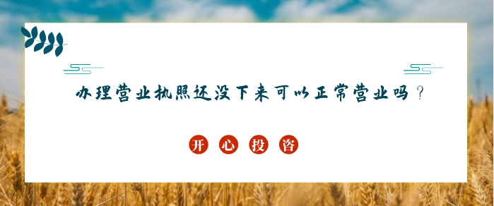 辦理營業(yè)執(zhí)照還沒下來可以正常營業(yè)嗎？